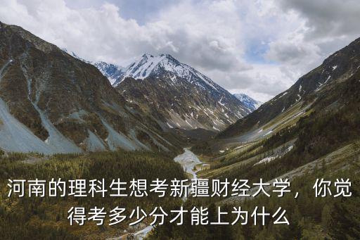 河南的理科生想考新疆財經大學，你覺得考多少分才能上為什么