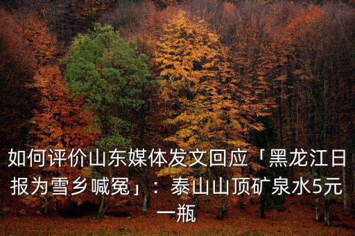 如何評價山東媒體發文回應「黑龍江日報為雪鄉喊冤」：泰山山頂礦泉水5元一瓶