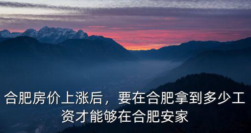 合肥房價上漲后，要在合肥拿到多少工資才能夠在合肥安家