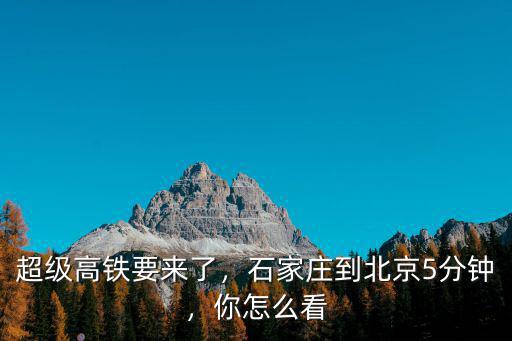 北京到石家莊坐高鐵有多少公里,石家莊到北京5分鐘