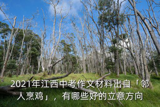 2021年江西中考作文材料出自「鄰人烹雞」，有哪些好的立意方向
