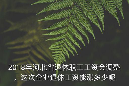河北退體長多少工資,河北養老金上調多少