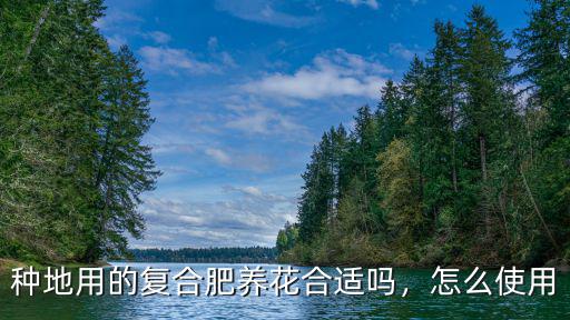 種地用多少復合肥,種地用的復合肥養花合適嗎