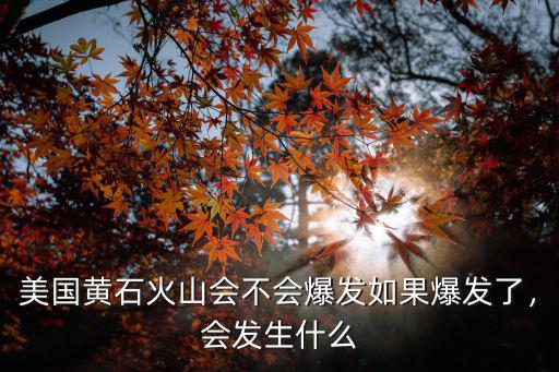 美國黃石火山會不會爆發如果爆發了，會發生什么
