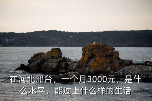 在河北邢臺，一個月3000元，是什么水平，能過上什么樣的生活