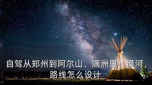 自駕從鄭州到阿爾山、滿洲里、漠河，路線怎么設計