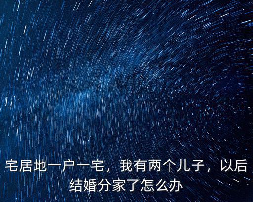 河南一戶一宅有兩個(gè)兒子怎么辦,我有兩個(gè)兒子