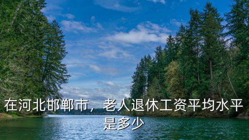 河北邯鄲市退休金是多少,在河北邯鄲市