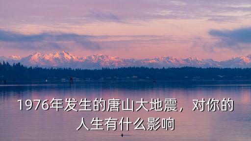 1976年發(fā)生的唐山大地震，對你的人生有什么影響