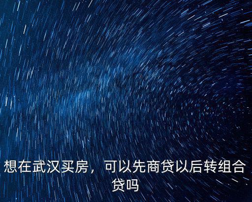 武漢商貸怎么轉組合貸款的辦法,可以先商貸以后轉組合貸嗎