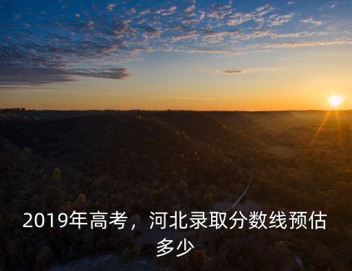 河北高考分?jǐn)?shù)線是多少2017,河北錄取分?jǐn)?shù)線預(yù)估多少