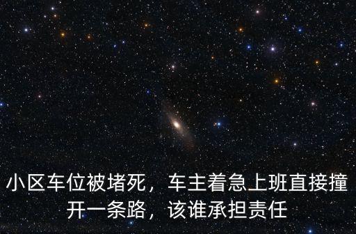 小區(qū)車位被堵死，車主著急上班直接撞開一條路，該誰承擔(dān)責(zé)任