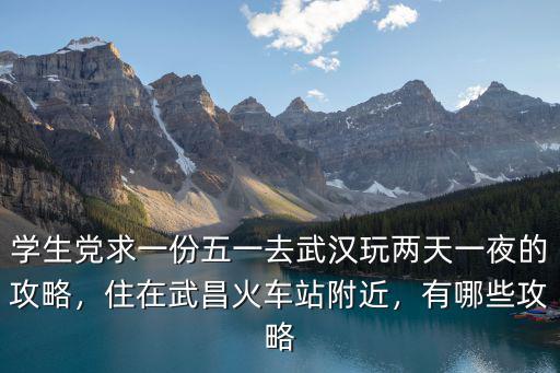 學生黨求一份五一去武漢玩兩天一夜的攻略，住在武昌火車站附近，有哪些攻略