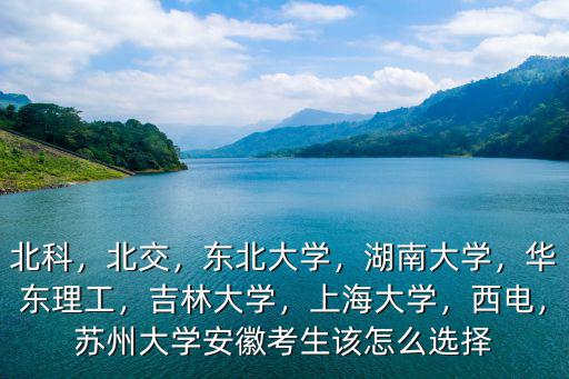 北科，北交，東北大學，湖南大學，華東理工，吉林大學，上海大學，西電，蘇州大學安徽考生該怎么選擇