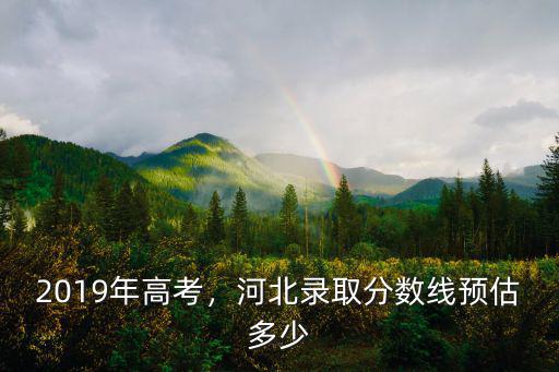 2019年高考，河北錄取分數線預估多少
