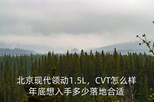 北京現代領動1.5L，CVT怎么樣年底想入手多少落地合適