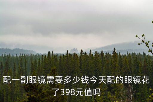 配一副眼鏡需要多少錢今天配的眼鏡花了398元值嗎