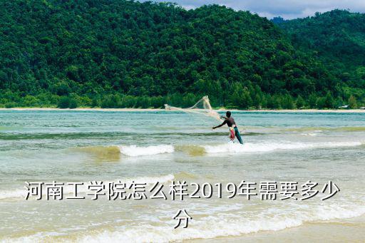 河南工學院怎么樣2019年需要多少分