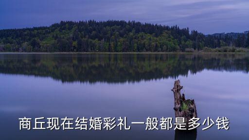 商丘現(xiàn)在結(jié)婚彩禮一般都是多少錢(qián)