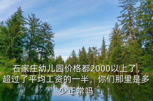 石家莊幼兒園價格都2000以上了，超過了平均工資的一半，你們那里是多少正常嗎
