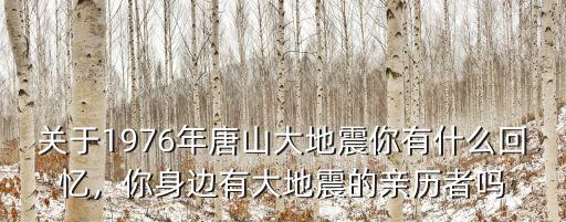 關于1976年唐山大地震你有什么回憶，你身邊有大地震的親歷者嗎