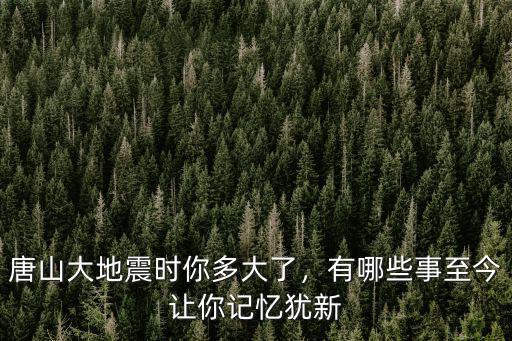 唐山大地震時你多大了，有哪些事至今讓你記憶猶新