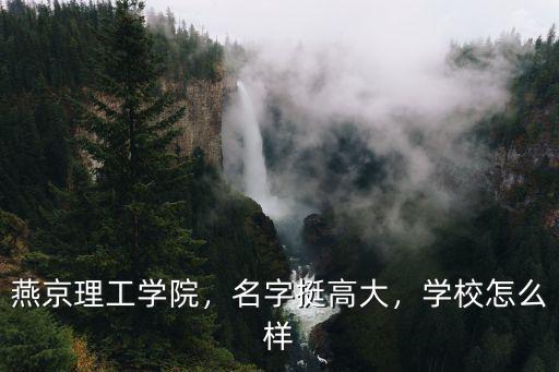 燕京理工學(xué)院，名字挺高大，學(xué)校怎么樣