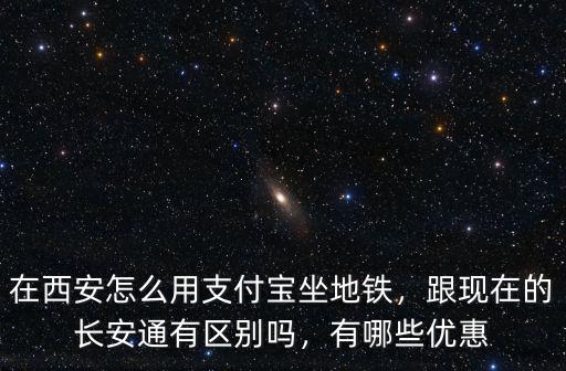 在西安怎么用支付寶坐地鐵，跟現(xiàn)在的長安通有區(qū)別嗎，有哪些優(yōu)惠