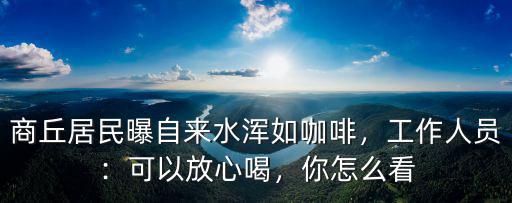 商丘居民曝自來水渾如咖啡，工作人員：可以放心喝，你怎么看