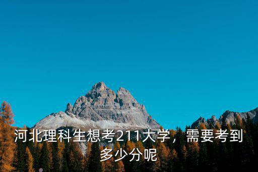 河北多少分考211,河北理科生想考211大學(xué)