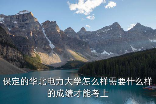 華北電力大學保定多少分,保定的華北電力大學怎么樣