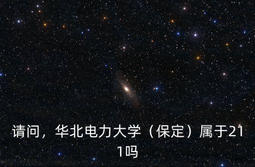 請(qǐng)問，華北電力大學(xué)（保定）屬于211嗎