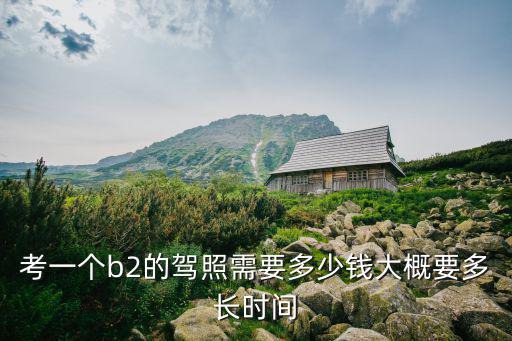 考一個b2的駕照需要多少錢大概要多長時間