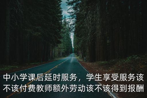 中小學課后延時服務，學生享受服務該不該付費教師額外勞動該不該得到報酬