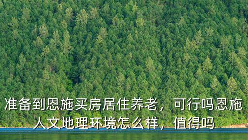 準(zhǔn)備到恩施買房居住養(yǎng)老，可行嗎恩施人文地理環(huán)境怎么樣，值得嗎