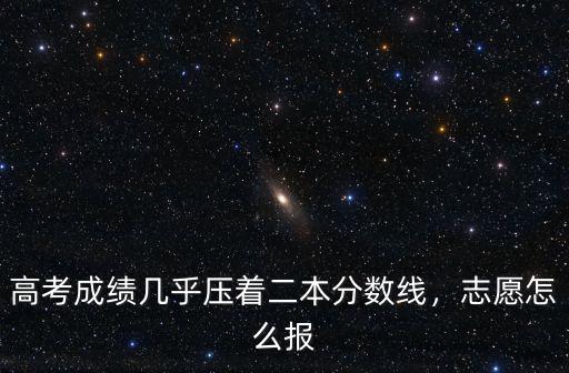 高考成績幾乎壓著二本分數(shù)線，志愿怎么報