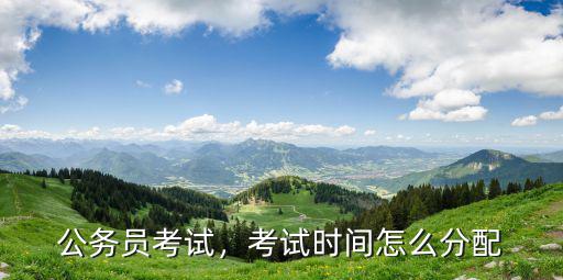 公務(wù)員考試，考試時間怎么分配