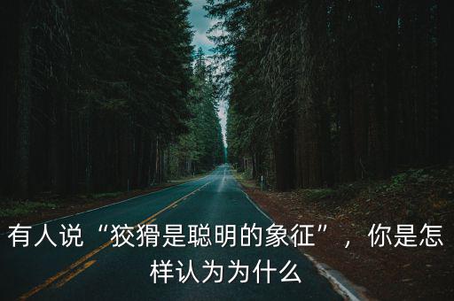 有人說“狡猾是聰明的象征”，你是怎樣認為為什么