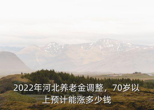 2022年河北養(yǎng)老金調(diào)整，70歲以上預(yù)計(jì)能漲多少錢