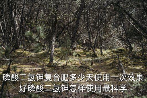 磷酸二氫鉀復合肥多少天使用一次效果好磷酸二氫鉀怎樣使用最科學