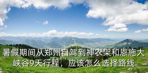 暑假期間從鄭州自駕到神農架和恩施大峽谷9天行程，應該怎么選擇路線
