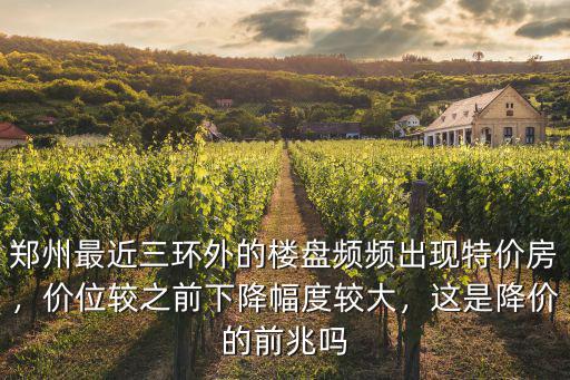 鄭州最近三環(huán)外的樓盤頻頻出現(xiàn)特價(jià)房，價(jià)位較之前下降幅度較大，這是降價(jià)的前兆嗎