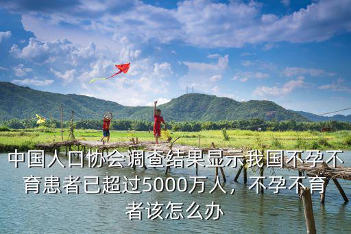 中國人口協會調查結果顯示我國不孕不育患者已超過5000萬人，不孕不育者該怎么辦