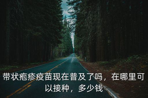 帶狀皰疹疫苗現(xiàn)在普及了嗎，在哪里可以接種，多少錢