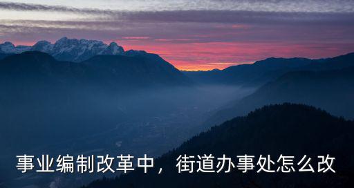 事業編制改革中，街道辦事處怎么改