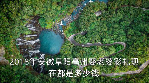 2018年安徽阜陽亳州娶老婆彩禮現在都是多少錢