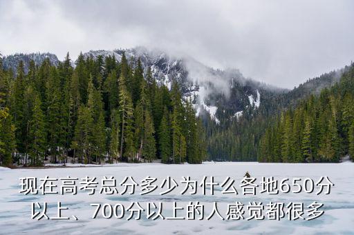 現在高考總分多少為什么各地650分以上、700分以上的人感覺都很多
