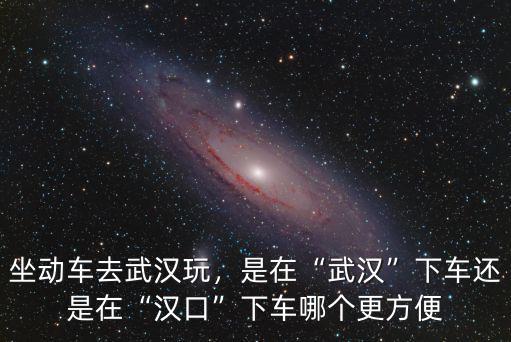去武漢火車站怎么坐車方便嗎,坐動車去武漢玩
