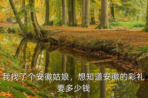 我找了個安徽姑娘，想知道安徽的彩禮要多少錢
