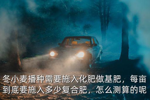 冬小麥播種需要施入化肥做基肥，每畝到底要施入多少復合肥，怎么測算的呢